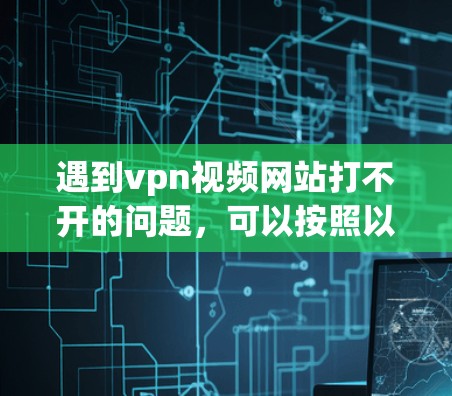 遇到vpn视频网站打不开的问题,可以按照以下步骤进行排查和解决 遇到vpn视频网站打不开的问题,可以按照以下步骤进行排查和解决