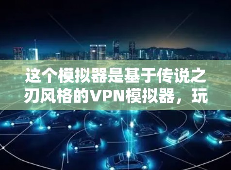 这个模拟器是基于传说之刃风格的VPN模拟器,玩家可以扮演传说之刃中主角的大学生角色,通过使用各种技能和策略进行战斗和任务。以下是模拟器的详细设计和功能说明 这个模拟器是基于传说之刃风格的VPN模拟器,玩家可以扮演传说之刃中主角的大学生角色,通过使用各种技能和策略进行战斗和任务。以下是模拟器的详细设计和功能说明