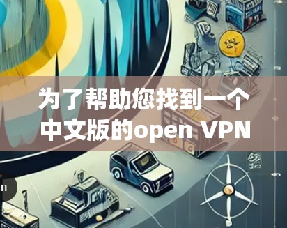 为了帮助您找到一个中文版的open VPN软件，以下是几个推荐的选项和步骤