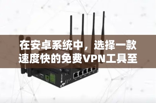 在安卓系统中，选择一款速度快的免费VPN工具至关重要。以下是一些推荐，帮助您找到最合适的选项