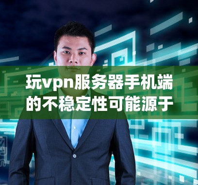 玩vpn服务器手机端的不稳定性可能源于多种原因，包括手机系统问题、网络问题、软件兼容性差或者权限问题。以下是一些可能的解决方案