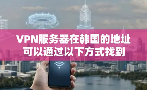VPN服务器在韩国的地址可以通过以下方式找到