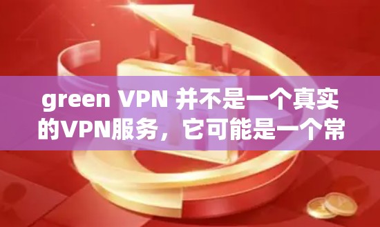 green VPN 并不是一个真实的VPN服务，它可能是一个常见的错误名字或误称为 greenVPN 的错误结果。实际上，greenVPN 并没有功能，它无法提供任何网络连接