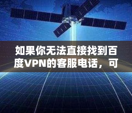 如果你无法直接找到百度VPN的客服电话,可以按照以下步骤尝试联系 如果你无法直接找到百度VPN的客服电话,可以按照以下步骤尝试联系