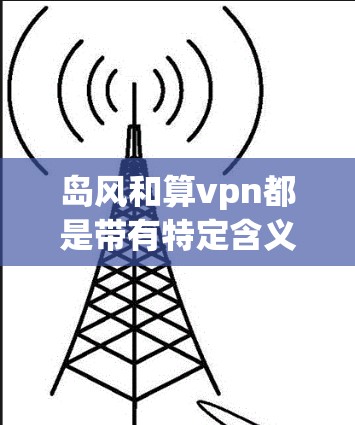 岛风和算vpn都是带有特定含义的词汇,但它们在不同上下文中可能有不同的解释。以下是对这两个词汇的简单分析 岛风和算vpn都是带有特定含义的词汇,但它们在不同上下文中可能有不同的解释。以下是对这两个词汇的简单分析