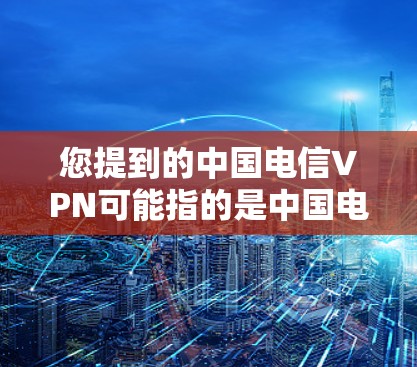 您提到的中国电信VPN可能指的是中国电信提供的VPN服务。如果您需要加速VPN服务，可以考虑以下几种方式