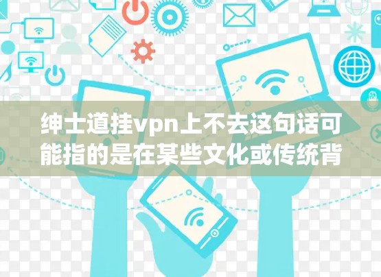 绅士道挂vpn上不去这句话可能指的是在某些文化或传统背景下，绅士的装饰或生活方式可能变得不再适用或过于复杂，导致人们感到困惑或不满。以下是可能的解释和建议