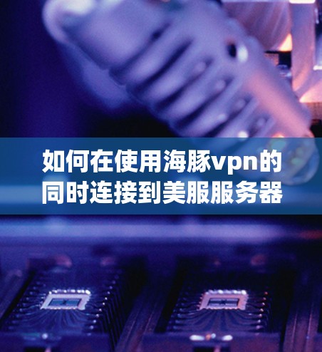 如何在使用海豚vpn的同时连接到美服服务器