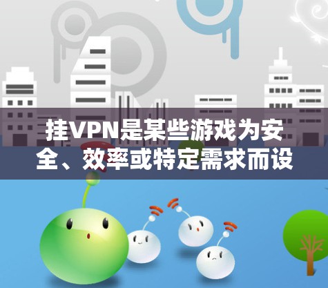 挂VPN是某些游戏为安全、效率或特定需求而设置的网络连接方式。以下是根据您提到的游戏列表,确定哪些需要挂VPN 挂VPN是某些游戏为安全、效率或特定需求而设置的网络连接方式。以下是根据您提到的游戏列表,确定哪些需要挂VPN