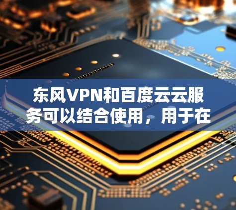 东风VPN和百度云云服务可以结合使用，用于在百度云上进行VPN功能。以下是详细的步骤和说明