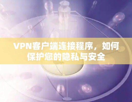 VPN客户端连接程序，如何保护您的隐私与安全