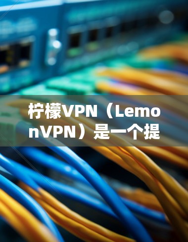 柠檬VPN(LemonVPN)是一个提供多种VPN服务的软件,主要功能包括 柠檬VPN(LemonVPN)是一个提供多种VPN服务的软件,主要功能包括