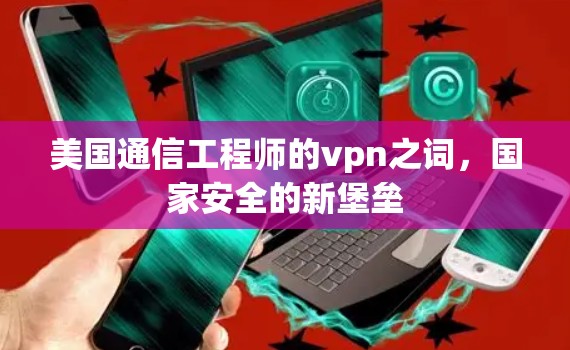 美国通信工程师的vpn之词，国家安全的新堡垒