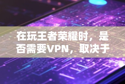 在玩王者荣耀时,是否需要VPN,取决于你对游戏的配置和网络环境的要求。以下是一些关键点来考虑 在玩王者荣耀时,是否需要VPN,取决于你对游戏的配置和网络环境的要求。以下是一些关键点来考虑
