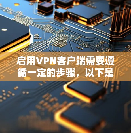 启用VPN客户端需要遵循一定的步骤，以下是一些通用的步骤指南，适用于大多数VPN客户端