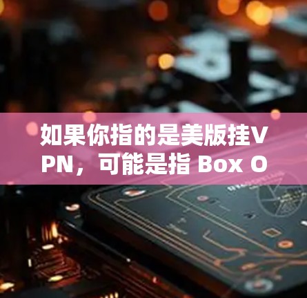 如果你指的是美版挂VPN，可能是指 Box One 提供的美版内容，但 Box One 本身并不是一个挂VPN的服务，而是提供美版内容的平台。如果你有其他问题，欢迎进一步说明！