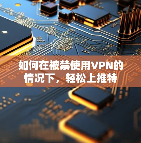 如何在被禁使用VPN的情况下，轻松上推特