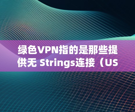 绿色VPN指的是那些提供无 Strings连接（USSP）的VPN服务，这些服务通常不会涉及任何非法活动或下载。绿色VPN的主要特点包括
