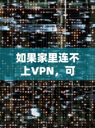 如果家里连不上VPN，可以按照以下步骤进行排查和解决