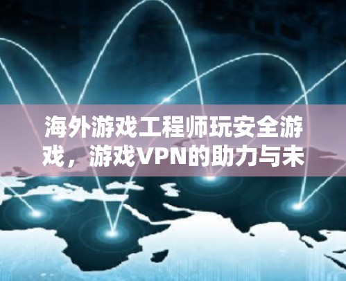 海外游戏工程师玩安全游戏,游戏VPN的助力与未来 海外游戏工程师玩安全游戏,游戏VPN的助力与未来