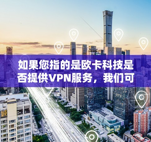如果您指的是欧卡科技是否提供VPN服务,我们可以提供相关信息。当然,具体情况可能因公司和产品而异,建议您直接访问欧卡科技的官方网站或联系他们的客服,以获取准确的信息 如果您指的是欧卡科技是否提供VPN服务,我们可以提供相关信息。当然,具体情况可能因公司和产品而异,建议您直接访问欧卡科技的官方网站或联系他们的客服,以获取准确的信息