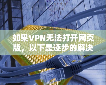 如果VPN无法打开网页版，以下是逐步的解决方案