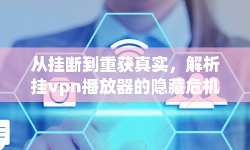 从挂断到重获真实，解析挂vpn播放器的隐藏危机