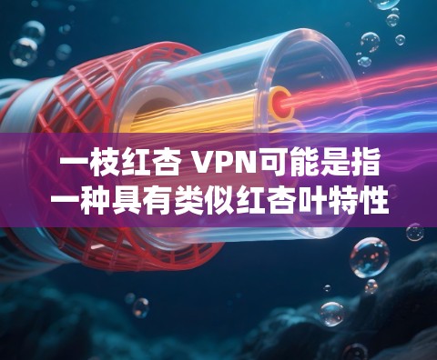 一枝红杏 VPN可能是指一种具有类似红杏叶特性的植物，或者是一个比喻或拟人化形象。以下是一些可能的解释和信息