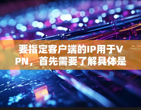 要指定客户端的IP用于VPN，首先需要了解具体是使用端口转发、端口重定向，还是端口过滤等配置方式。以下是几种常见配置方式
