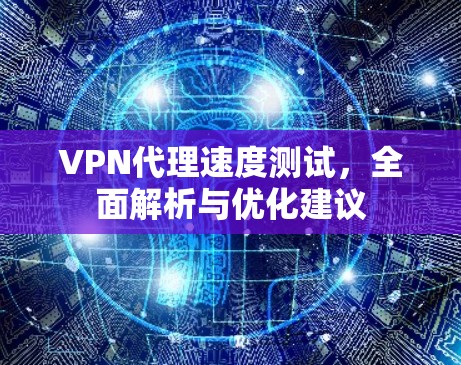 VPN代理速度测试，全面解析与优化建议