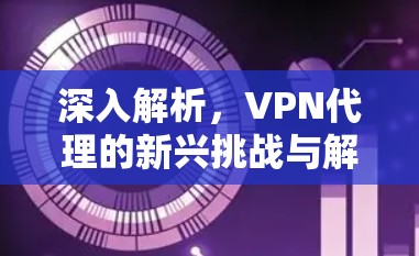 深入解析，VPN代理的新兴挑战与解决方案
