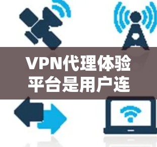 VPN代理体验平台是用户连接国际VPN服务的重要工具，其功能多样，涵盖了从选择代理类型到管理使用的各个方面。为了帮助用户更好地选择、使用和管理这些平台，以下是一些关键点的总结