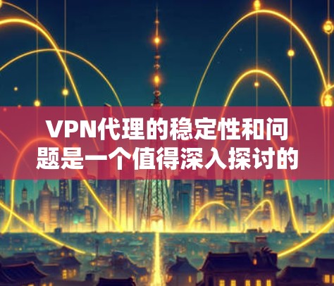 VPN代理的稳定性和问题是一个值得深入探讨的话题。以下是针对VPN代理稳定性的评测，以及我的总结和建议