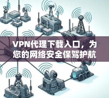 VPN代理下载入口，为您的网络安全保驾护航