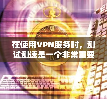 在使用VPN服务时，测试测速是一个非常重要的步骤。它可以帮助你确保自己的服务质量和安全协议的安全性，同时也能帮助你了解网络的实际性能。以下是对VPN代理线路测速的详细解答