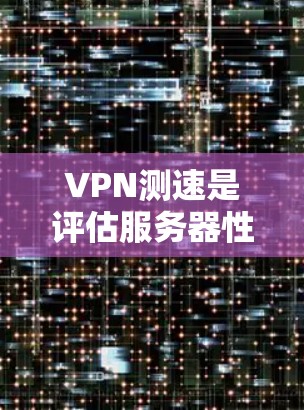 VPN测速是评估服务器性能的重要指标，但并非绝对的唯一标准。以下是对 VPN 测速的详细分析
