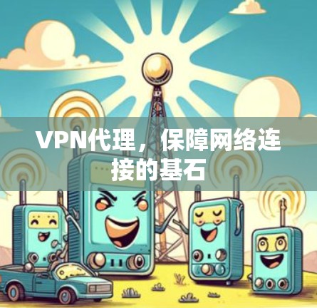 VPN代理,保障网络连接的基石 VPN代理,保障网络连接的基石