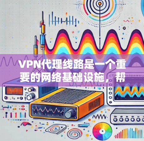 VPN代理线路是一个重要的网络基础设施，帮助用户远程访问互联网。以下是一些常见的VPN代理线路和推荐网站，供你参考