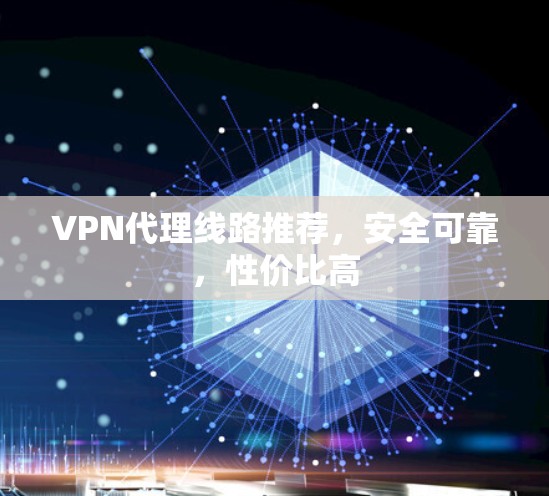 VPN代理线路推荐,安全可靠,性价比高 VPN代理线路推荐,安全可靠,性价比高