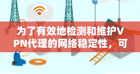 为了有效地检测和维护VPN代理的网络稳定性，可以按照以下步骤进行操作
