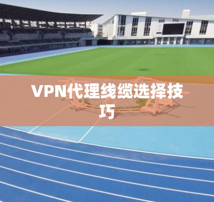VPN代理线缆选择技巧