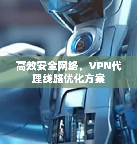 高效安全网络,VPN代理线路优化方案 高效安全网络,VPN代理线路优化方案