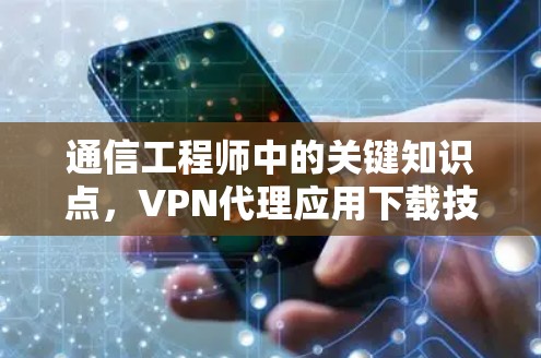 通信工程师中的关键知识点，VPN代理应用下载技巧