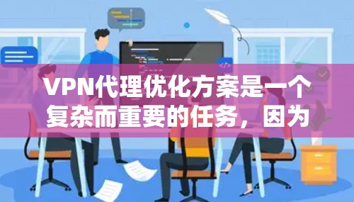 VPN代理优化方案是一个复杂而重要的任务，因为它直接关系到用户数据的安全、隐私保护以及网络效率的提升。以下是一个优化VPN代理的方案，涵盖了配置、安全、性能、用户体验和安全防护等方面