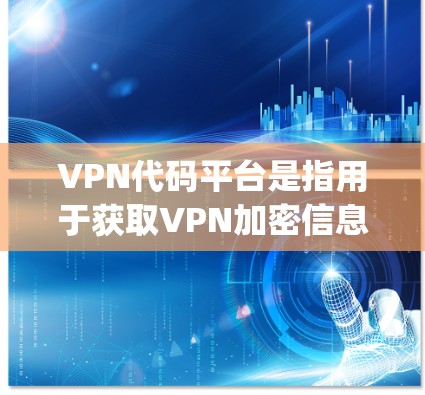 VPN代码平台是指用于获取VPN加密信息的平台，这些平台通常提供多种加密协议（如OpenVPN、VPN代号、VPN协议等）以下是使用VPN代码平台访问信息的步骤