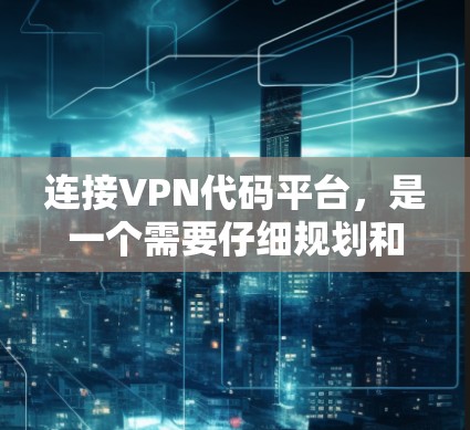 连接VPN代码平台，是一个需要仔细规划和管理的过程。以下是一步步的建议