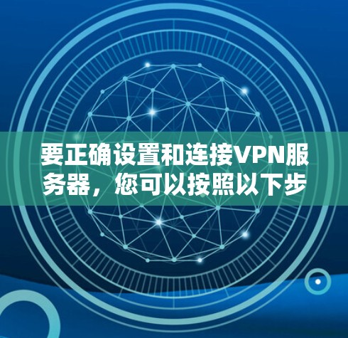 要正确设置和连接VPN服务器,您可以按照以下步骤操作 要正确设置和连接VPN服务器,您可以按照以下步骤操作