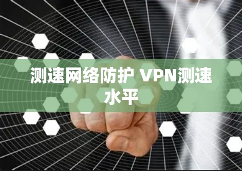 测速网络防护 VPN测速水平 测速网络防护 VPN测速水平
