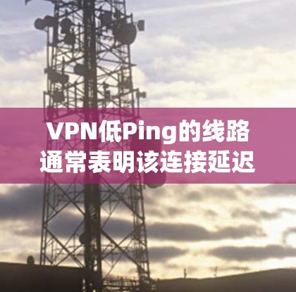 VPN低Ping的线路通常表明该连接延迟较短，可能是因为设备配置合适、带宽充足或网络环境稳定。然而，低Ping也有可能是由于网络不稳定、软件问题或物理环境因素导致的。以下是一些可能的原因和建议