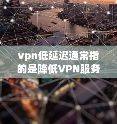 vpn低延迟通常指的是降低VPN服务的延迟问题。VPN的延迟主要由网络带宽和服务器性能决定，因此可以尝试以下方法来降低延迟